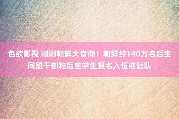 色欲影视 刚刚朝鲜大音问！朝鲜约140万名后生同盟干部和后生学生报名入伍或复队