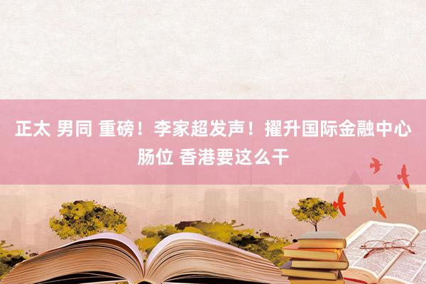 正太 男同 重磅！李家超发声！擢升国际金融中心肠位 香港要这么干