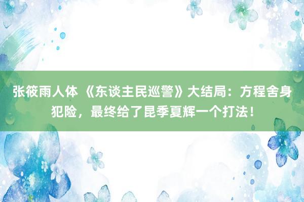 张筱雨人体 《东谈主民巡警》大结局：方程舍身犯险，最终给了昆季夏辉一个打法！