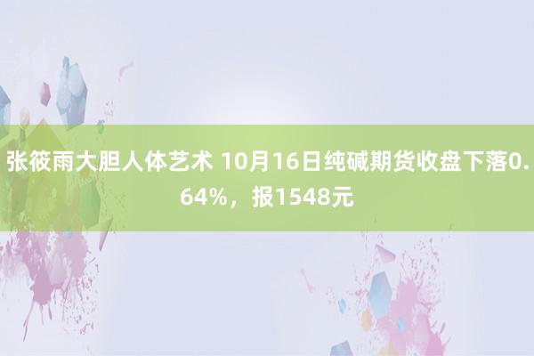 张筱雨大胆人体艺术 10月16日纯碱期货收盘下落0.64%，报1548元