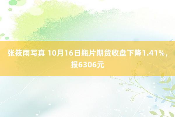 张筱雨写真 10月16日瓶片期货收盘下降1.41%，报6306元