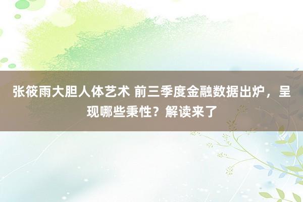 张筱雨大胆人体艺术 前三季度金融数据出炉，呈现哪些秉性？解读来了