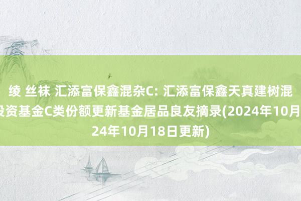 绫 丝袜 汇添富保鑫混杂C: 汇添富保鑫天真建树混杂型证券投资基金C类份额更新基金居品良友摘录(2024年10月18日更新)