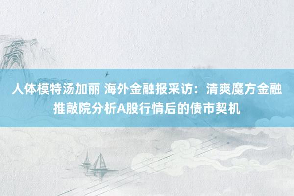 人体模特汤加丽 海外金融报采访：清爽魔方金融推敲院分析A股行情后的债市契机