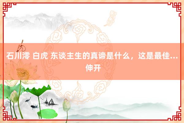 石川澪 白虎 东谈主生的真谛是什么，这是最佳... 伸开