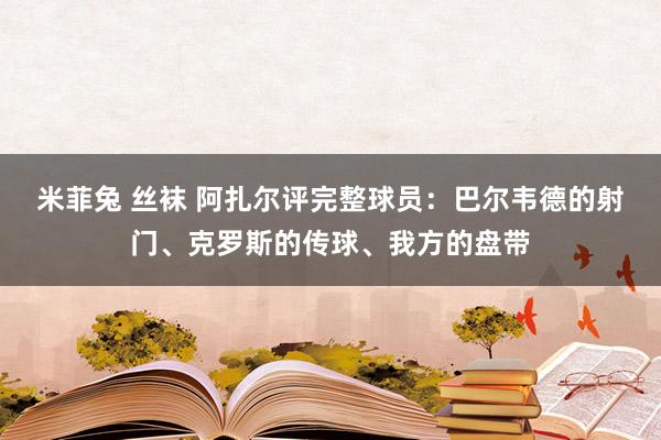 米菲兔 丝袜 阿扎尔评完整球员：巴尔韦德的射门、克罗斯的传球、我方的盘带