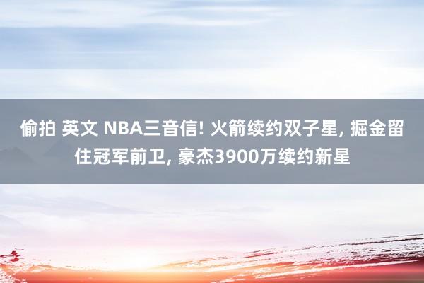 偷拍 英文 NBA三音信! 火箭续约双子星， 掘金留住冠军前卫， 豪杰3900万续约新星