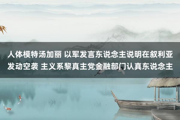 人体模特汤加丽 以军发言东说念主说明在叙利亚发动空袭 主义系黎真主党金融部门认真东说念主