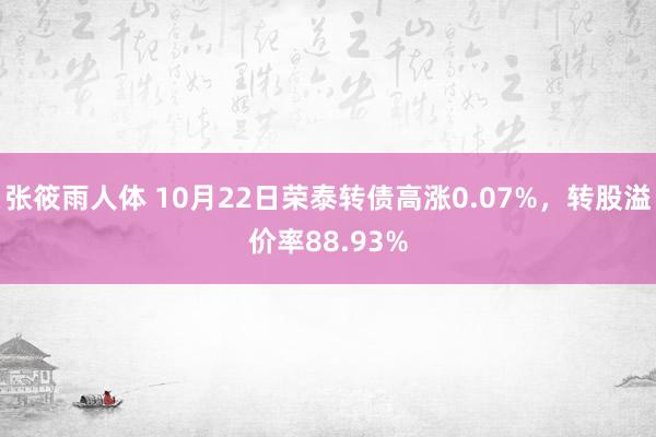 张筱雨人体 10月22日荣泰转债高涨0.07%，转股溢价率88.93%