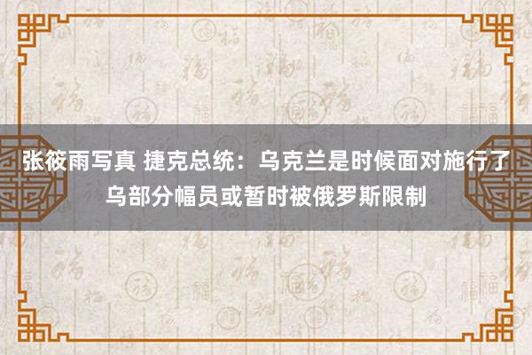 张筱雨写真 捷克总统：乌克兰是时候面对施行了乌部分幅员或暂时被俄罗斯限制