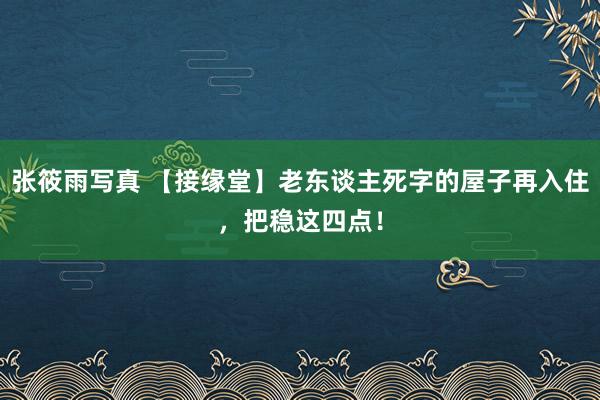 张筱雨写真 【接缘堂】老东谈主死字的屋子再入住，把稳这四点！