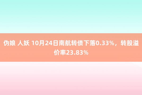 伪娘 人妖 10月24日南航转债下落0.33%，转股溢价率23.83%