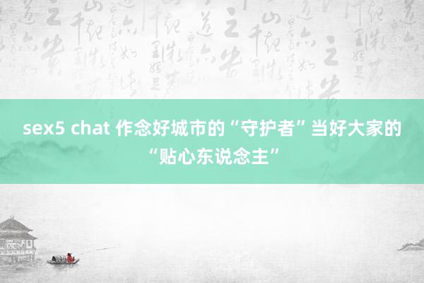 sex5 chat 作念好城市的“守护者”当好大家的“贴心东说念主”