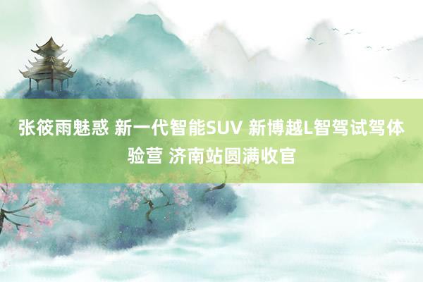 张筱雨魅惑 新一代智能SUV 新博越L智驾试驾体验营 济南站圆满收官