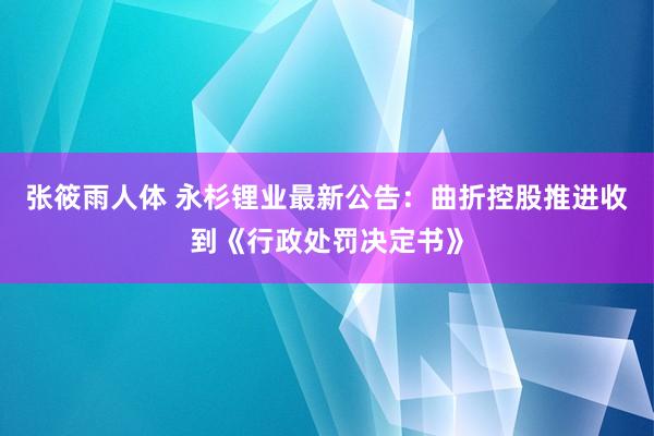 张筱雨人体 永杉锂业最新公告：曲折控股推进收到《行政处罚决定书》