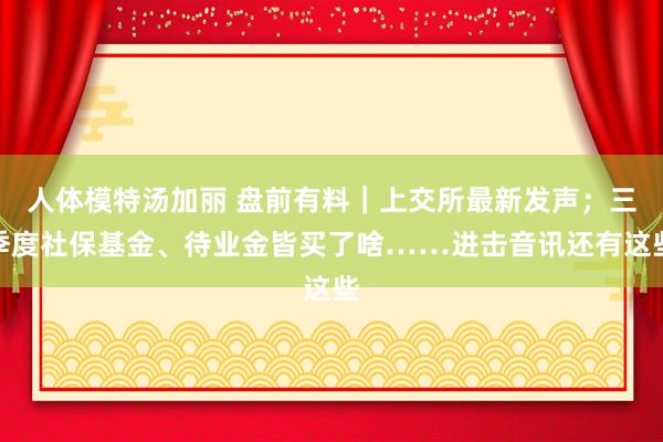 人体模特汤加丽 盘前有料｜上交所最新发声；三季度社保基金、待业金皆买了啥……进击音讯还有这些