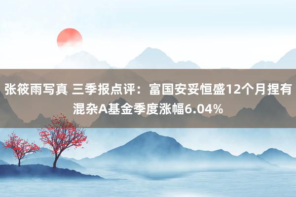 张筱雨写真 三季报点评：富国安妥恒盛12个月捏有混杂A基金季度涨幅6.04%