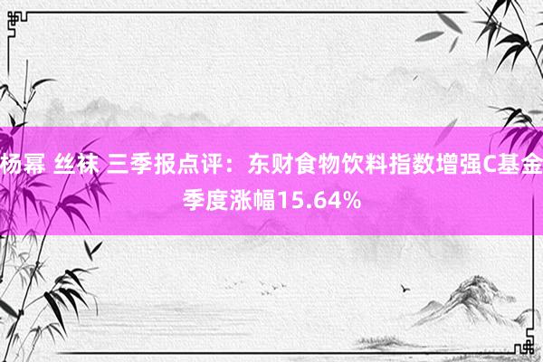 杨幂 丝袜 三季报点评：东财食物饮料指数增强C基金季度涨幅15.64%