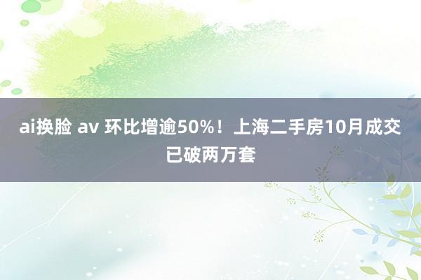 ai换脸 av 环比增逾50%！上海二手房10月成交已破两万套