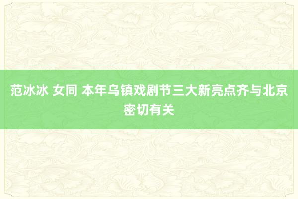 范冰冰 女同 本年乌镇戏剧节三大新亮点齐与北京密切有关