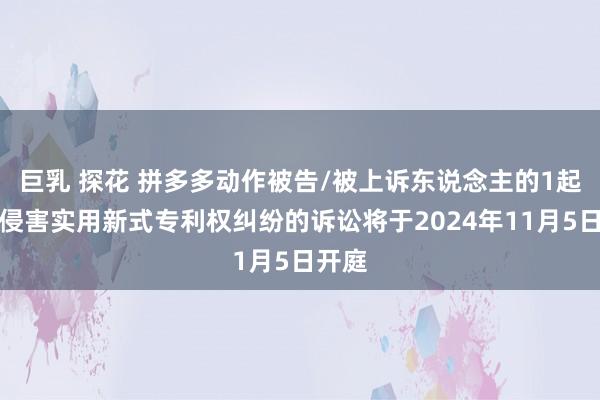 巨乳 探花 拼多多动作被告/被上诉东说念主的1起触及侵害实用新式专利权纠纷的诉讼将于2024年11月5日开庭