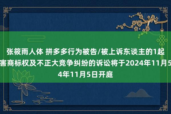 张筱雨人体 拼多多行为被告/被上诉东谈主的1起波及侵害商标权及不正大竞争纠纷的诉讼将于2024年11月5日开庭