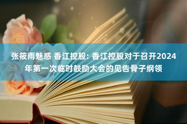 张筱雨魅惑 香江控股: 香江控股对于召开2024年第一次临时鼓励大会的见告骨子纲领