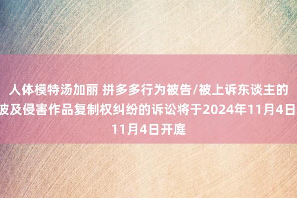 人体模特汤加丽 拼多多行为被告/被上诉东谈主的1起波及侵害作品复制权纠纷的诉讼将于2024年11月4日开庭