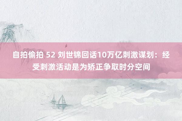 自拍偷拍 52 刘世锦回话10万亿刺激谋划：经受刺激活动是为矫正争取时分空间