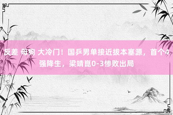 反差 母狗 大冷门！国乒男单接近拔本塞源，首个4强降生，梁靖崑0-3惨败出局