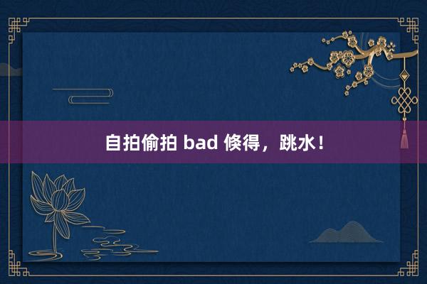 自拍偷拍 bad 倏得，跳水！