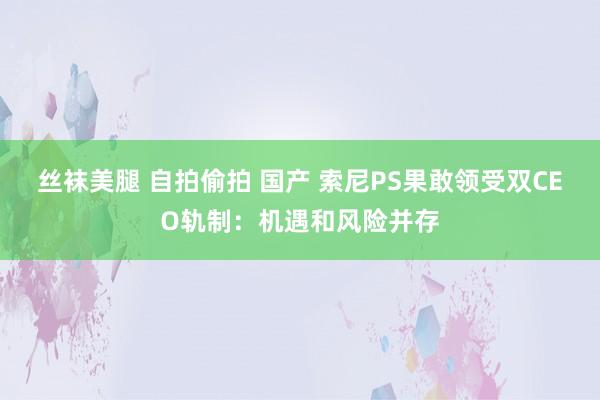 丝袜美腿 自拍偷拍 国产 索尼PS果敢领受双CEO轨制：机遇和风险并存