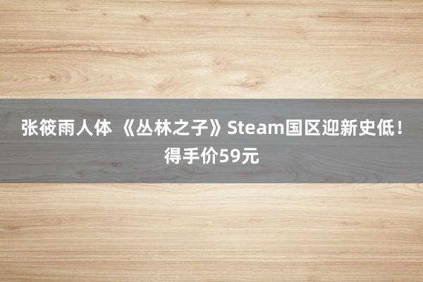 张筱雨人体 《丛林之子》Steam国区迎新史低！得手价59元