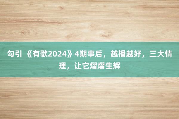 勾引 《有歌2024》4期事后，越播越好，三大情理，让它熠熠生辉