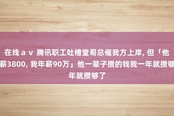 在线ａｖ 腾讯职工吐槽堂哥总催我方上岸， 但「他月薪3800， 我年薪90万」他一辈子攒的钱我一年就攒够了