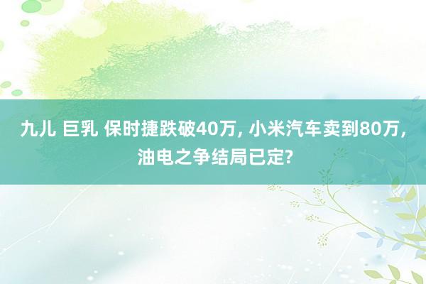 九儿 巨乳 保时捷跌破40万， 小米汽车卖到80万， 油电之争结局已定?