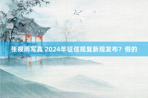 张筱雨写真 2024年征信规复新规发布？假的