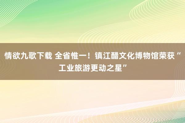 情欲九歌下载 全省惟一！镇江醋文化博物馆荣获“工业旅游更动之星”