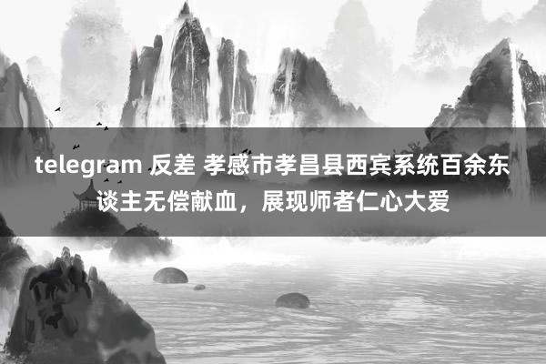 telegram 反差 孝感市孝昌县西宾系统百余东谈主无偿献血，展现师者仁心大爱