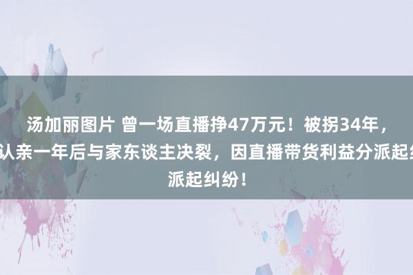 汤加丽图片 曾一场直播挣47万元！被拐34年，须眉认亲一年后与家东谈主决裂，因直播带货利益分派起纠纷！