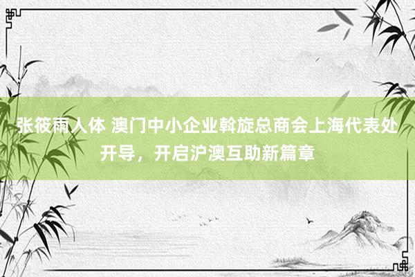 张筱雨人体 澳门中小企业斡旋总商会上海代表处开导，开启沪澳互助新篇章