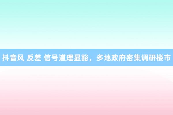 抖音风 反差 信号道理显豁，多地政府密集调研楼市