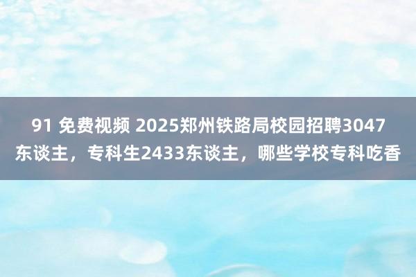 91 免费视频 2025郑州铁路局校园招聘3047东谈主，专科生2433东谈主，哪些学校专科吃香