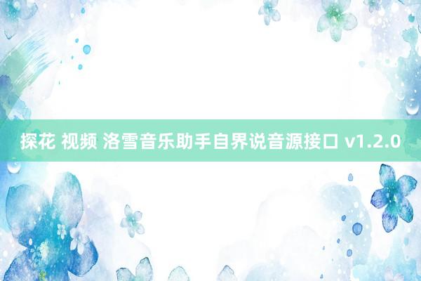 探花 视频 洛雪音乐助手自界说音源接口 v1.2.0