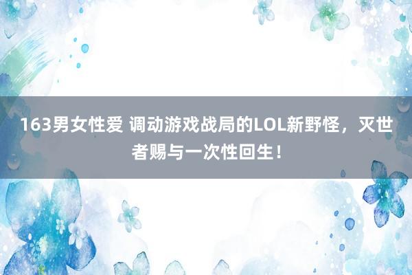 163男女性爱 调动游戏战局的LOL新野怪，灭世者赐与一次性回生！