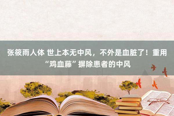 张筱雨人体 世上本无中风，不外是血脏了！重用“鸡血藤”摒除患者的中风