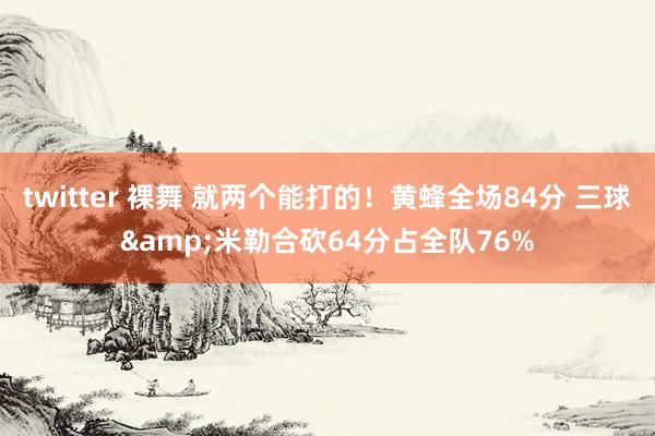 twitter 裸舞 就两个能打的！黄蜂全场84分 三球&米勒合砍64分占全队76%