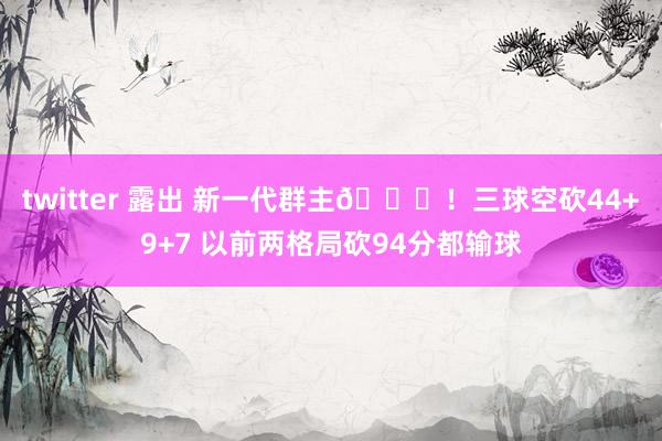 twitter 露出 新一代群主🐝！三球空砍44+9+7 以前两格局砍94分都输球