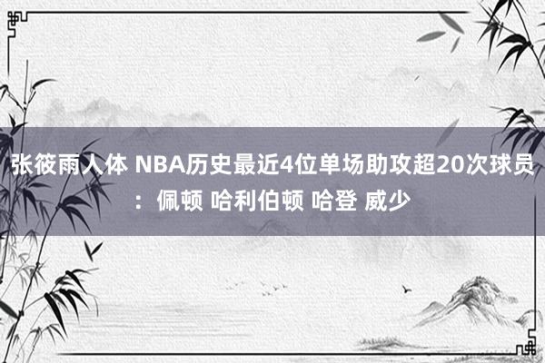 张筱雨人体 NBA历史最近4位单场助攻超20次球员：佩顿 哈利伯顿 哈登 威少