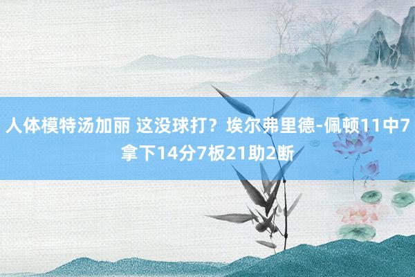 人体模特汤加丽 这没球打？埃尔弗里德-佩顿11中7拿下14分7板21助2断